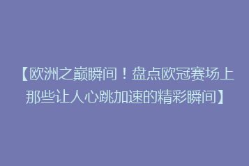 【欧洲之巅瞬间!盘点欧冠赛场上那些让人心跳加速的精彩瞬间】