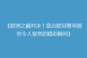 《欧洲之巅对决！盘点欧冠赛场那些令人窒息的精彩瞬间》