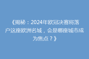 《揭秘：2024年欧冠决赛将落户这座欧洲名城，会是哪座城市成为焦点？》