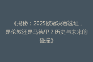 《揭秘：2025欧冠决赛选址，是伦敦还是马德里？历史与未来的碰撞》