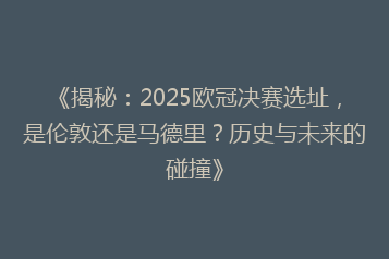 《揭秘:2025欧冠决赛选址,是伦敦还是马德里?历史与未来的碰撞》