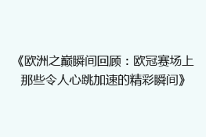 《欧洲之巅瞬间回顾：欧冠赛场上那些令人心跳加速的精彩瞬间》