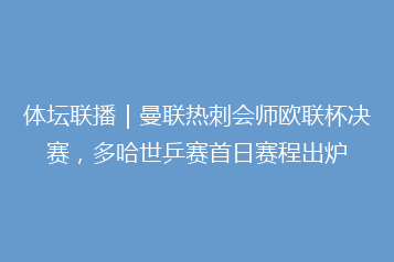 体坛联播|曼联热刺会师欧联杯决赛,多哈世乒赛首日赛程出炉