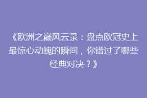 《欧洲之巅风云录：盘点欧冠史上最惊心动魄的瞬间，你错过了哪些经典对决？》
