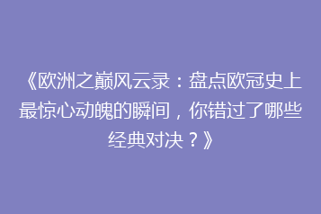 《欧洲之巅风云录:盘点欧冠史上最惊心动魄的瞬间,你错过了哪些经典对决?》