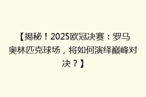 【揭秘！2025欧冠决赛：罗马奥林匹克球场，将如何演绎巅峰对决？】