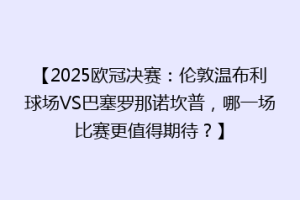 【2025欧冠决赛：伦敦温布利球场VS巴塞罗那诺坎普，哪一场比赛更值得期待？】
