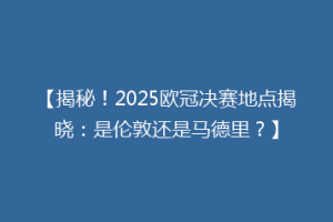 【揭秘！2025欧冠决赛地点揭晓：是伦敦还是马德里？】