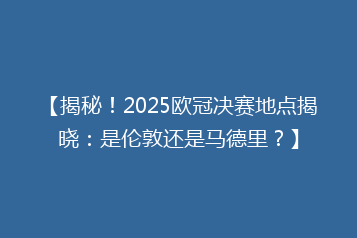 【揭秘!2025欧冠决赛地点揭晓:是伦敦还是马德里?】