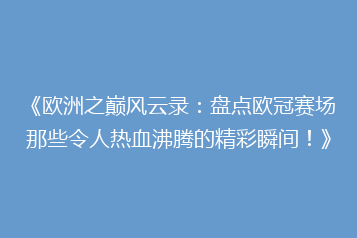 《欧洲之巅风云录:盘点欧冠赛场那些令人热血沸腾的精彩瞬间!》