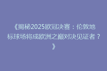 《揭秘2025欧冠决赛:伦敦地标球场将成欧洲之巅对决见证者?》