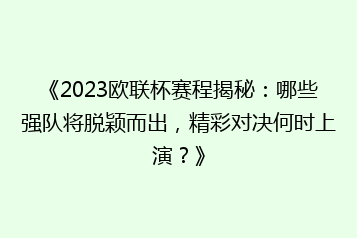 《2023欧联杯赛程揭秘:哪些强队将脱颖而出,精彩对决何时上演?》