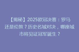 【揭秘】2025欧冠决赛：罗马还是伦敦？历史名城对决，哪座城市将见证冠军诞生？