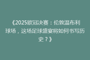 《2025欧冠决赛：伦敦温布利球场，这场足球盛宴将如何书写历史？》
