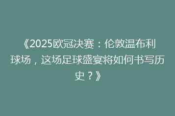《2025欧冠决赛：伦敦温布利球场，这场足球盛宴将如何书写历史？》