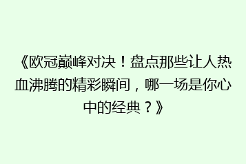 《欧冠巅峰对决!盘点那些让人热血沸腾的精彩瞬间,哪一场是你心中的经典?》