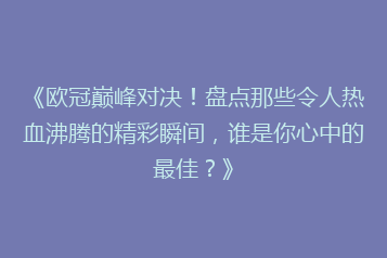 《欧冠巅峰对决!盘点那些令人热血沸腾的精彩瞬间,谁是你心中的最佳?》