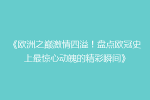 《欧洲之巅激情四溢！盘点欧冠史上最惊心动魄的精彩瞬间》