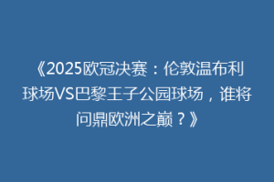 《2025欧冠决赛：伦敦温布利球场VS巴黎王子公园球场，谁将问鼎欧洲之巅？》