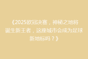 《2025欧冠决赛，神秘之地将诞生新王者，这座城市会成为足球新地标吗？》