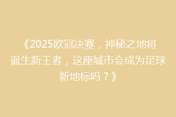 《2025欧冠决赛,神秘之地将诞生新王者,这座城市会成为足球新地标吗?》