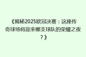 《揭秘2025欧冠决赛：这座传奇球场将迎来哪支球队的荣耀之夜？》