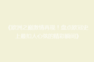 《欧洲之巅激情再现！盘点欧冠史上最扣人心弦的精彩瞬间》