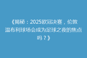 《揭秘：2025欧冠决赛，伦敦温布利球场会成为足球之夜的焦点吗？》