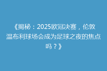 《揭秘:2025欧冠决赛,伦敦温布利球场会成为足球之夜的焦点吗?》