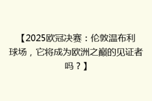 【2025欧冠决赛：伦敦温布利球场，它将成为欧洲之巅的见证者吗？】
