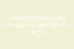 【2023欧联杯赛程揭秘：哪些球队将脱颖而出，谁能问鼎欧洲之巅？】