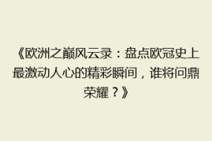 《欧洲之巅风云录：盘点欧冠史上最激动人心的精彩瞬间，谁将问鼎荣耀？》