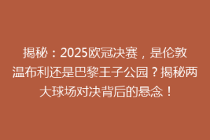 揭秘：2025欧冠决赛，是伦敦温布利还是巴黎王子公园？揭秘两大球场对决背后的悬念！