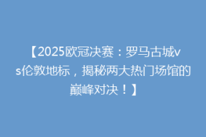 【2025欧冠决赛：罗马古城vs伦敦地标，揭秘两大热门场馆的巅峰对决！】