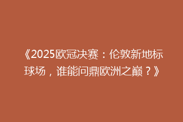 《2025欧冠决赛:伦敦新地标球场,谁能问鼎欧洲之巅?》