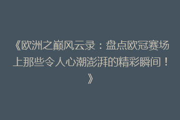 《欧洲之巅风云录:盘点欧冠赛场上那些令人心潮澎湃的精彩瞬间!》