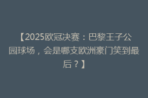 【2025欧冠决赛：巴黎王子公园球场，会是哪支欧洲豪门笑到最后？】