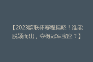 【2023欧联杯赛程揭晓！谁能脱颖而出，夺得冠军宝座？】