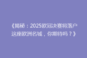 《揭秘：2025欧冠决赛将落户这座欧洲名城，你期待吗？》