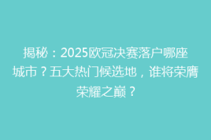揭秘：2025欧冠决赛落户哪座城市？五大热门候选地，谁将荣膺荣耀之巅？
