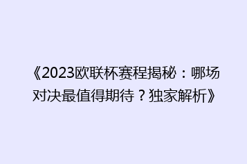 《2023欧联杯赛程揭秘:哪场对决最值得期待?独家解析》