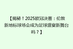 【揭秘！2025欧冠决赛：伦敦新地标球场会成为足球盛宴新舞台吗？】