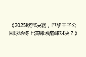 《2025欧冠决赛，巴黎王子公园球场将上演哪场巅峰对决？》