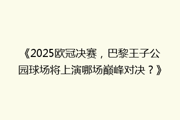 《2025欧冠决赛,巴黎王子公园球场将上演哪场巅峰对决?》