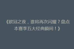 《欧冠之夜，谁将再次闪耀？盘点本赛季五大经典瞬间！》