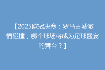 【2025欧冠决赛:罗马古城激情碰撞,哪个球场将成为足球盛宴的舞台?】