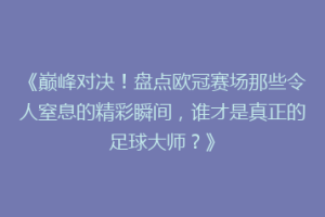 《巅峰对决！盘点欧冠赛场那些令人窒息的精彩瞬间，谁才是真正的足球大师？》