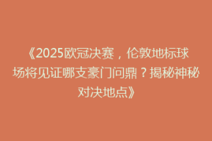 《2025欧冠决赛，伦敦地标球场将见证哪支豪门问鼎？揭秘神秘对决地点》