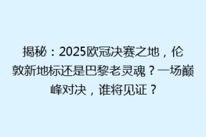揭秘：2025欧冠决赛之地，伦敦新地标还是巴黎老灵魂？一场巅峰对决，谁将见证？