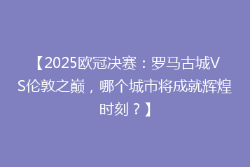 【2025欧冠决赛:罗马古城VS伦敦之巅,哪个城市将成就辉煌时刻?】